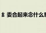 纟委合起来念什么意思（纟委合起来念什么）