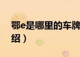 鄂e是哪里的车牌号码（鄂e车牌归属地的介绍）
