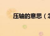 压轴的意思（怎么理解压轴的意思）