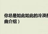 你总是如此如此的冷漠是什么歌（你总是如此如此的冷漠歌曲介绍）
