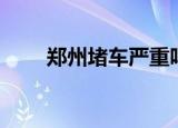 郑州堵车严重吗近几天（郑州堵车）
