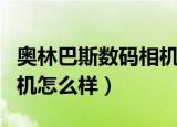奥林巴斯数码相机怎么样啊（奥林巴斯数码相机怎么样）