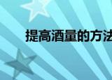 提高酒量的方法（4个技巧提升酒量）