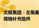 太极集团：左氧氟沙星氯化钠注射液获批增加规格补充批件