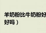 羊奶粉比牛奶粉好吗老人喝（羊奶粉比牛奶粉好吗）