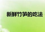 新鲜竹笋的吃法（新鲜竹笋怎么做好吃）