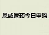 恩威医药今日申购 顶格申购需配市值17.5万
