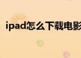 ipad怎么下载电影（ipad下载电影的方法）