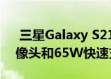  三星Galaxy S21 Ultra可能配备108MP摄像头和65W快速充电