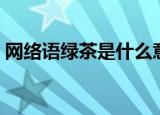 网络语绿茶是什么意思（网络语绿茶的意思）