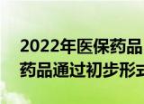 2022年医保药品目录调整最新进展：344个药品通过初步形式审查