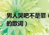 男人哭吧不是罪（歌词 歌曲男人哭吧不是罪的歌词）