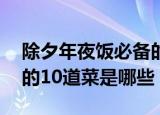 除夕年夜饭必备的10道菜（除夕年夜饭必备的10道菜是哪些）