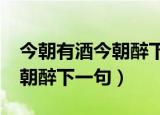 今朝有酒今朝醉下一句怎么说?（今朝有酒今朝醉下一句）