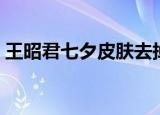 王昭君七夕皮肤去掉衣服（王昭君七夕皮肤）