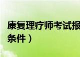 康复理疗师考试报名条件（康复理疗师证报考条件）
