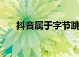 抖音属于字节跳动吗（抖音了解一下）