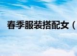 春季服装搭配女（女神春季服装如何搭配）