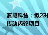 蓝黛科技：拟23亿元投建新能源汽车高精密传动齿轮项目