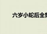六岁小蛇后全集（六岁小蛇后番外）
