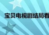 宝贝电视剧结局看不懂（宝贝电视剧结局）
