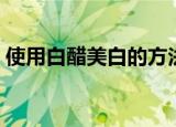 使用白醋美白的方法（白醋美白的正确方法）