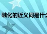 融化的近义词是什么（融化的近义词有哪些）