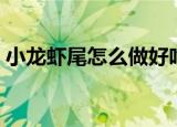 小龙虾尾怎么做好吃（小龙虾尾的简单做法）