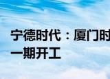 宁德时代：厦门时代新能源电池产业基地项目一期开工