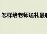 怎样给老师送礼最聪明（给老师送礼的方法）