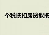 个税抵扣房贷能抵几套房（个税抵扣房贷）