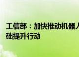 工信部：加快推动机器人产业高质量发展 开展机器人关键基础提升行动