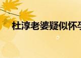 杜淳老婆疑似怀孕（杜淳老婆疑似产女）