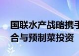 国联水产战略携手粤海饲料 推动上游资产整合与预制菜投资