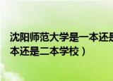 沈阳师范大学是一本还是二本学校（沈阳师范大学应该是一本还是二本学校）