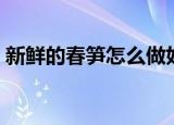新鲜的春笋怎么做好吃（春笋最好吃的做法）
