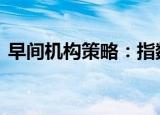 早间机构策略：指数企稳 市场人气开始回升