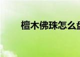檀木佛珠怎么盘（怎么盘檀木佛珠）