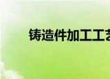 铸造件加工工艺流程（铸造件加工）