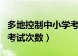多地控制中小学考试次数和作业量（多地控制考试次数）