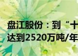 盘江股份：到“十四五”末，公司煤炭产能将达到2520万吨/年