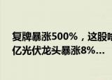 复牌暴涨500%，这股啥情况？两市超3200股上涨，1800亿光伏龙头暴涨8%…