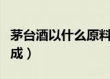 茅台酒以什么原料制作（茅台酒以什么原料制成）