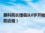 眼科院长提倡从0岁开始防近视吗（眼科院长提倡从0岁开始防近视）
