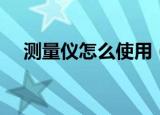 测量仪怎么使用（测量仪器的使用方法）