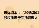 远洋资本：“20远资01”延期一年兑付 新增南通星龙50%股权质押于受托管理人