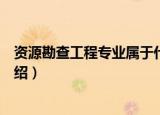 资源勘查工程专业属于什么门类（资源勘查工程专业门类介绍）