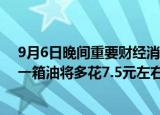 9月6日晚间重要财经消息速览：国内成品油价格上调 加满一箱油将多花7.5元左右