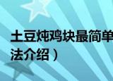 土豆炖鸡块最简单做法（土豆炖鸡块的家常做法介绍）
