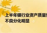 上半年银行业资产质量整体向好 个人贷款不良率抬头 涉房不良分化明显
